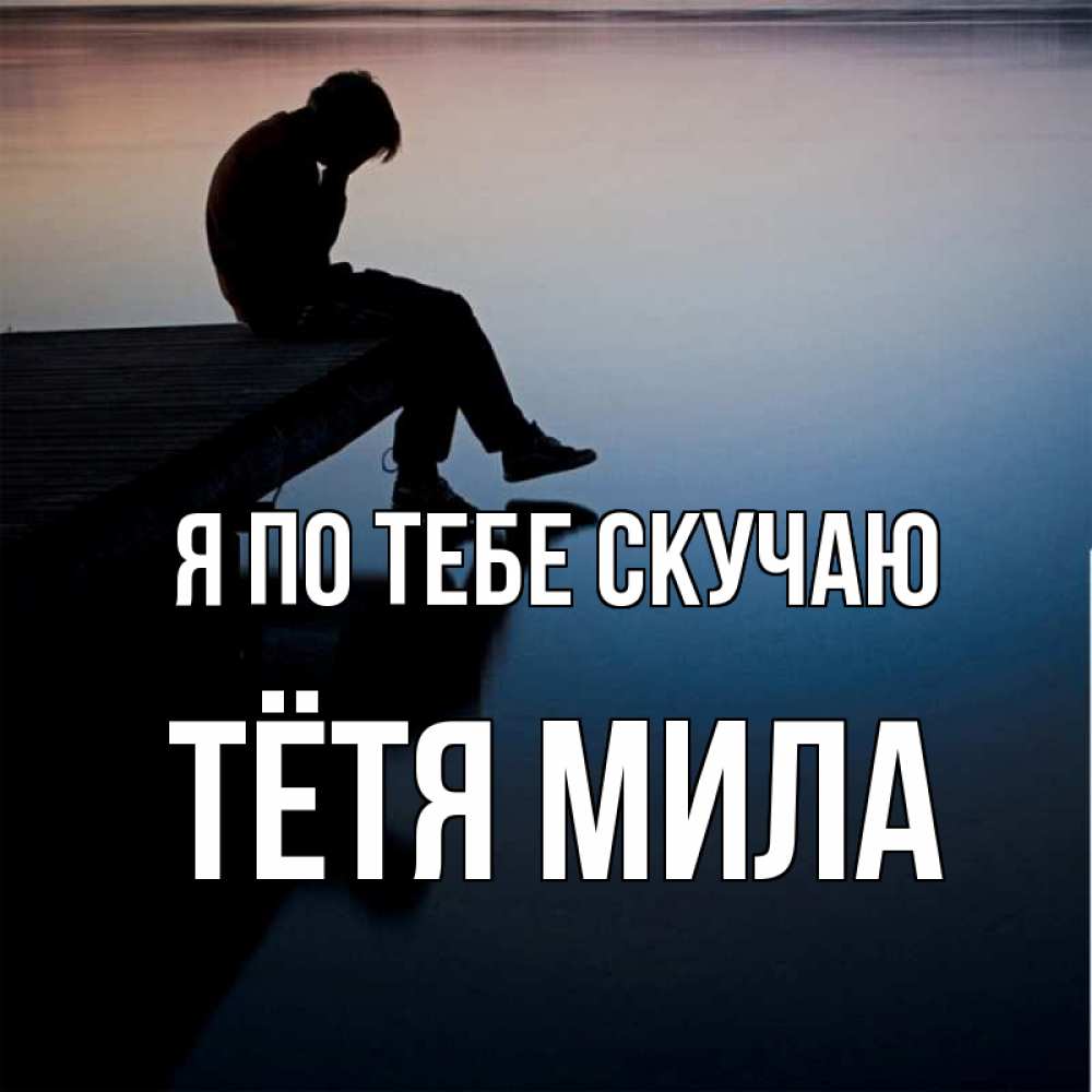 Открытка на каждый день с именем, Тётя-Мила Я по тебе скучаю печаль Прикольная открытка с пожеланием онлайн скачать бесплатно 