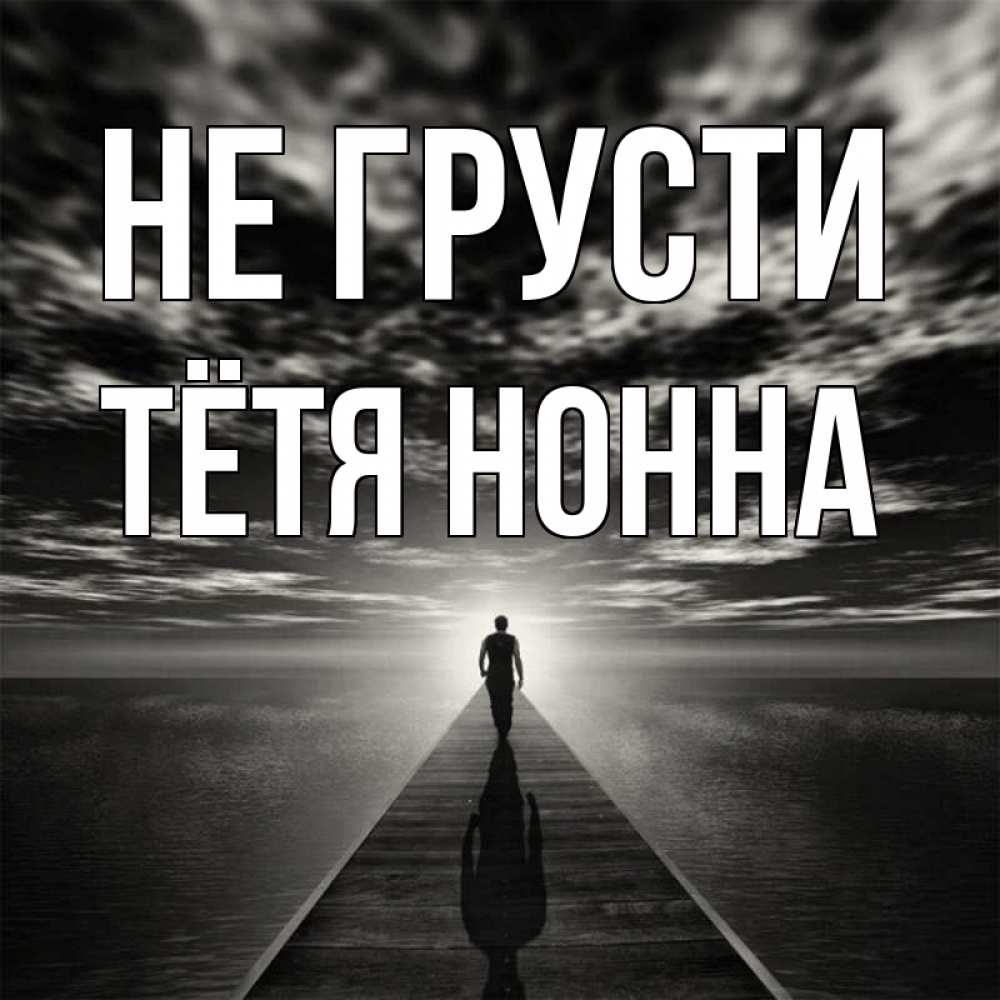 Открытка на каждый день с именем, Тётя-Нонна Не грусти человек Прикольная открытка с пожеланием онлайн скачать бесплатно 