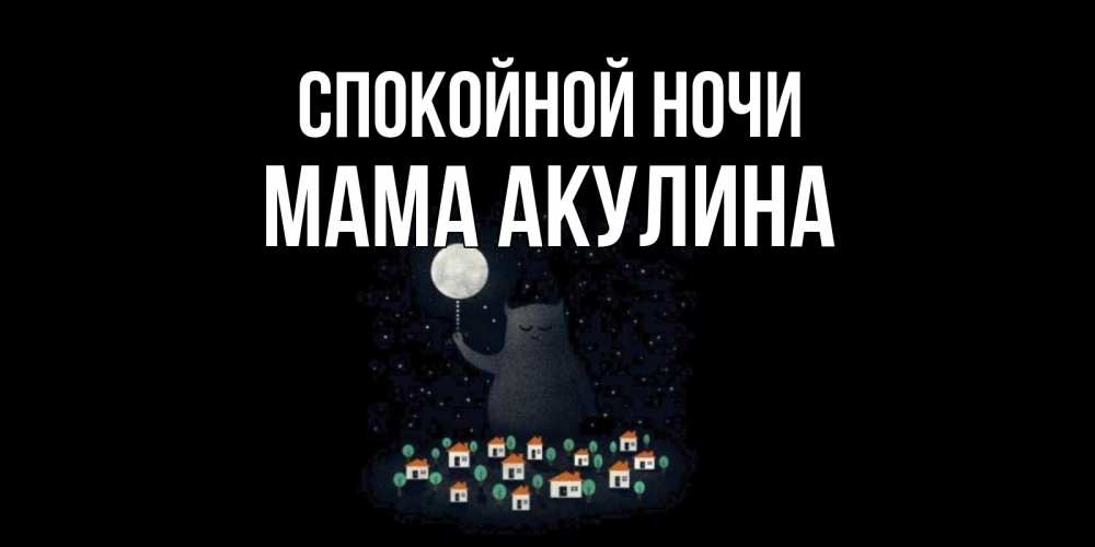 Открытка на каждый день с именем, Мама-Акулина Спокойной ночи кот,луна, ночь, звезды Прикольная открытка с пожеланием онлайн скачать бесплатно 