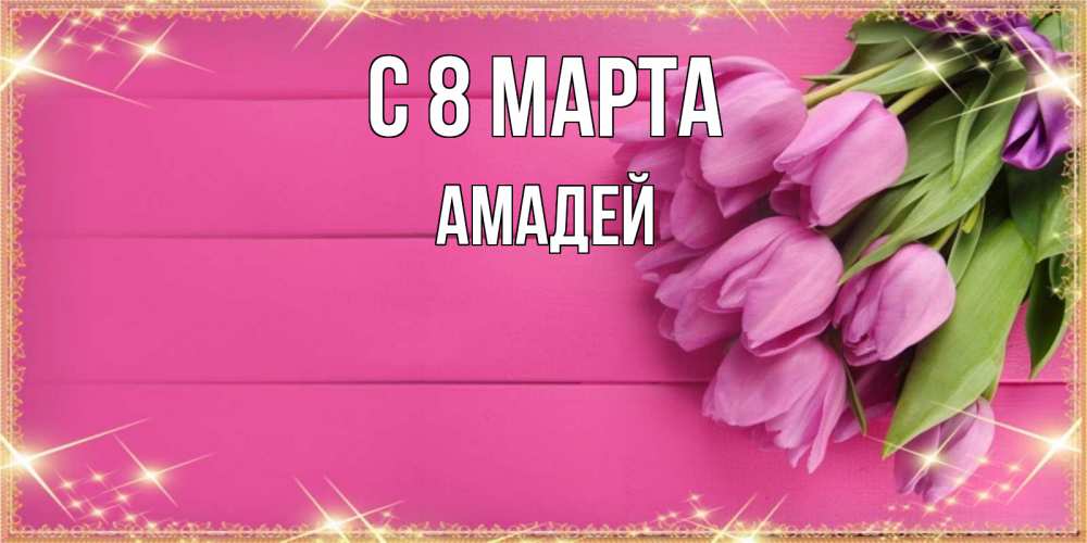 Открытка на каждый день с именем, Амадей С 8 МАРТА открытка для фотошопа с подписью Прикольная открытка с пожеланием онлайн скачать бесплатно 
