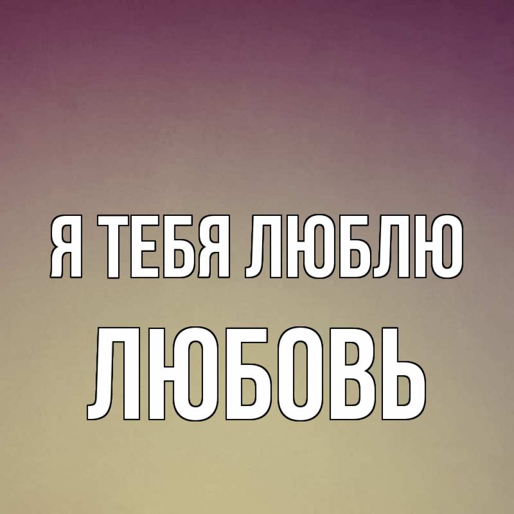 Открытка на каждый день с именем, Любовь Я тебя люблю для любимой Прикольная открытка с пожеланием онлайн скачать бесплатно 