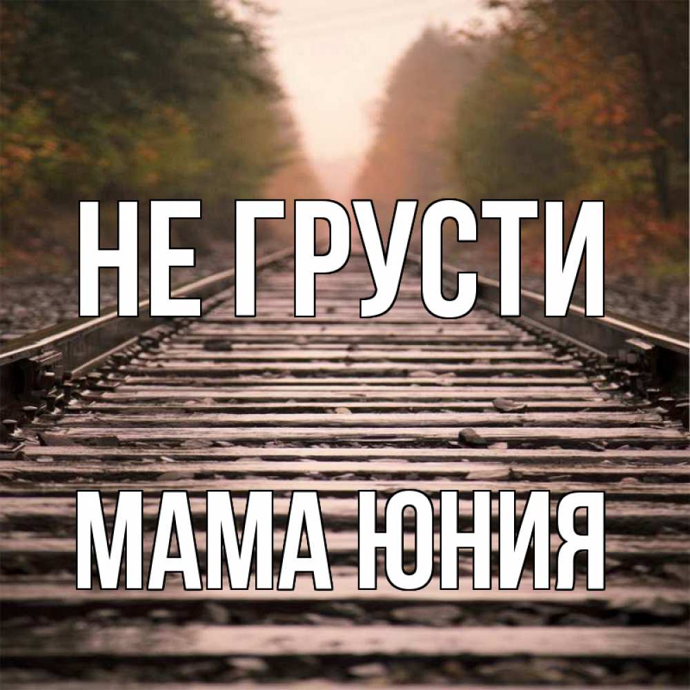 Открытка на каждый день с именем, Мама-Юния Не грусти лес и железная дорога Прикольная открытка с пожеланием онлайн скачать бесплатно 