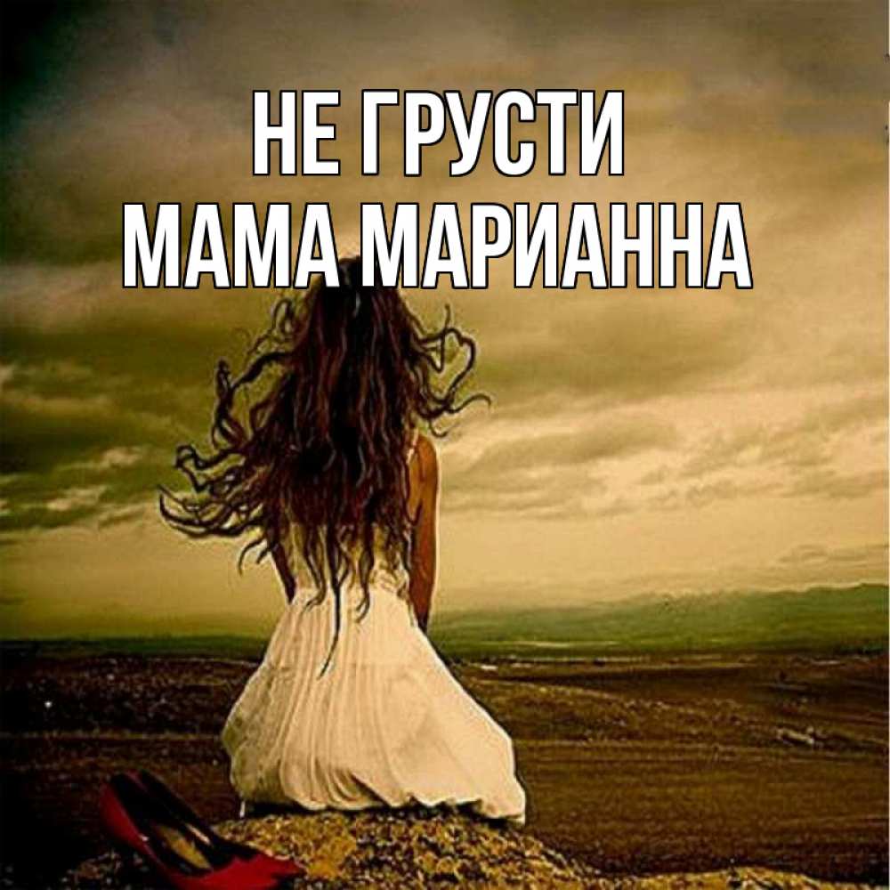 Открытка на каждый день с именем, Мама-Марианна Не грусти белое платье и длинные волосы Прикольная открытка с пожеланием онлайн скачать бесплатно 