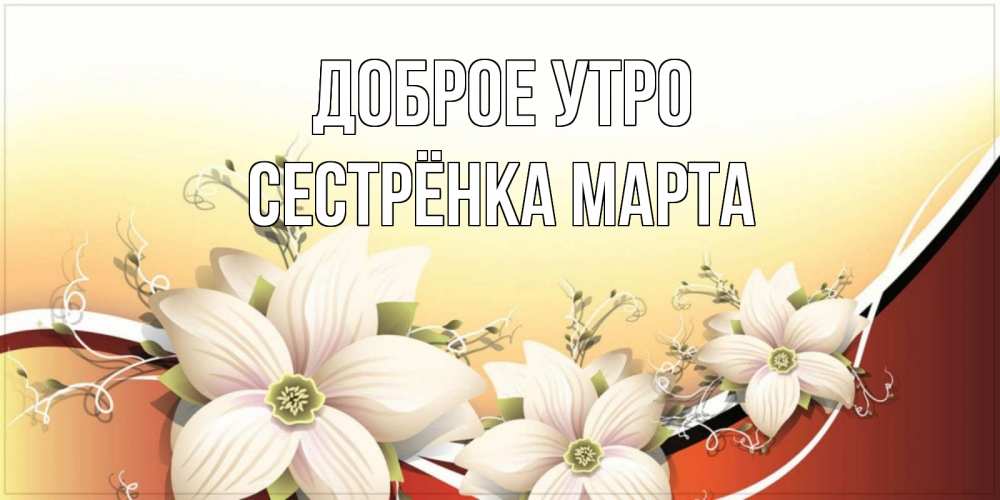 Открытка на каждый день с именем, Сестрёнка-Марта Доброе утро пожелания доброго утра Прикольная открытка с пожеланием онлайн скачать бесплатно 