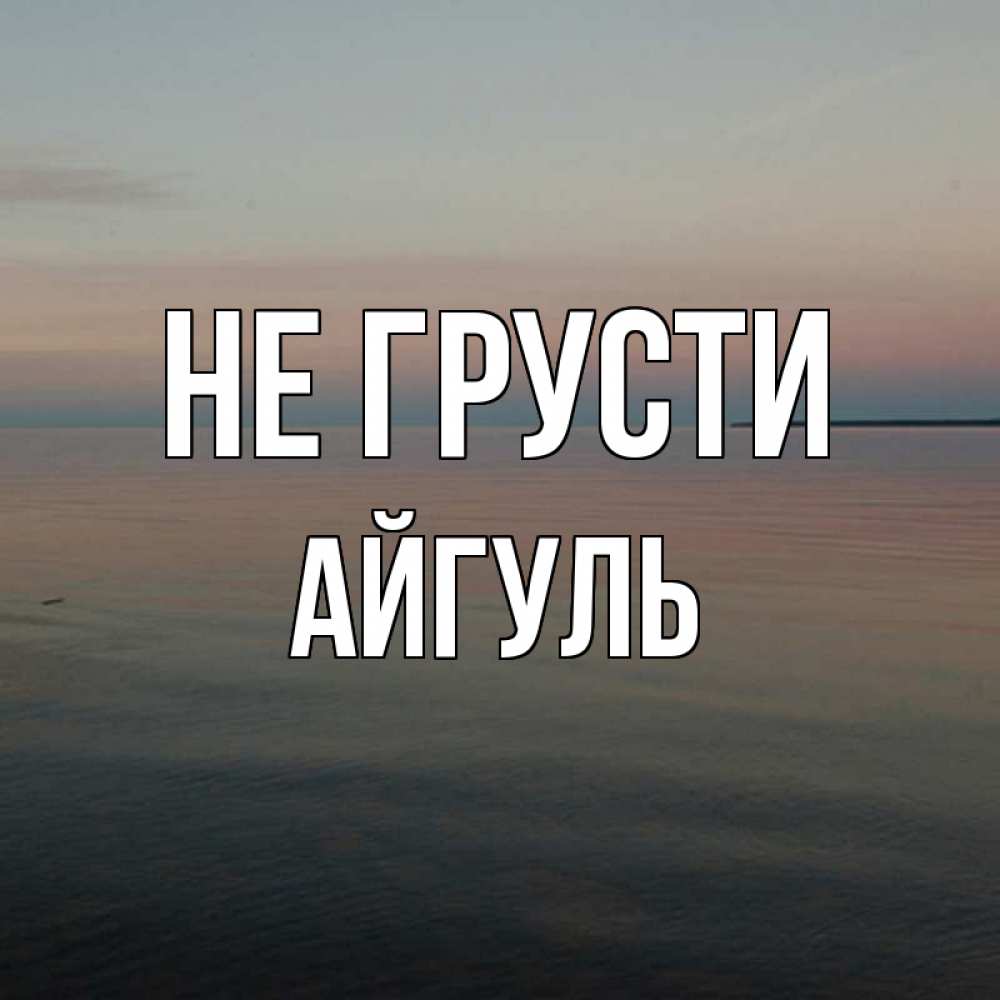 Открытка на каждый день с именем, Айгуль Не грусти водная гладь Прикольная открытка с пожеланием онлайн скачать бесплатно 