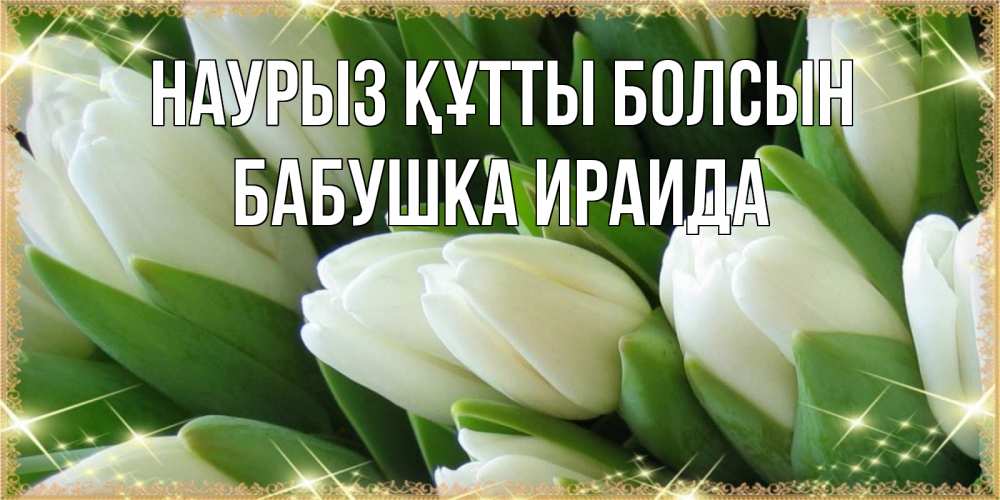Открытка на каждый день с именем, Бабушка-Ираида Наурыз құтты болсын поздравляем с наурызом Прикольная открытка с пожеланием онлайн скачать бесплатно 