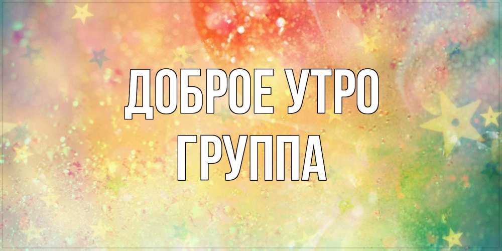 Открытка на каждый день с именем, Группа Доброе утро красивая открытка с пожеланиями добрейшего утра Прикольная открытка с пожеланием онлайн скачать бесплатно 