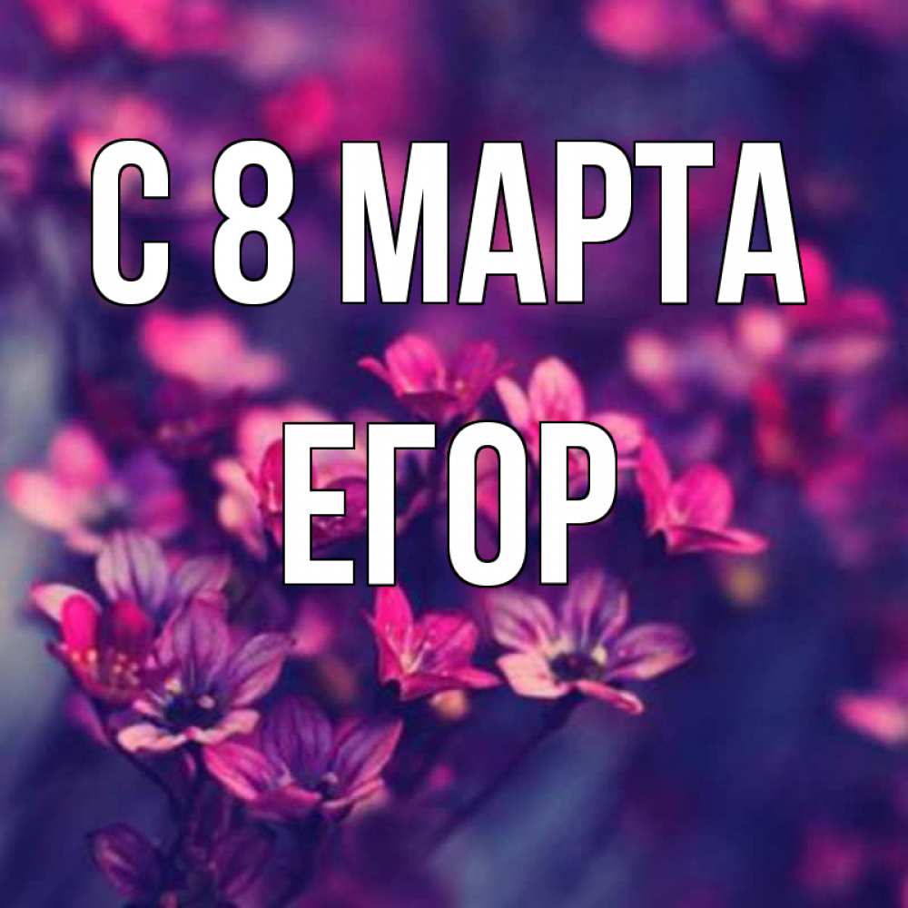 Открытка на каждый день с именем, Егор С 8 МАРТА небольшие цветы 1 Прикольная открытка с пожеланием онлайн скачать бесплатно 