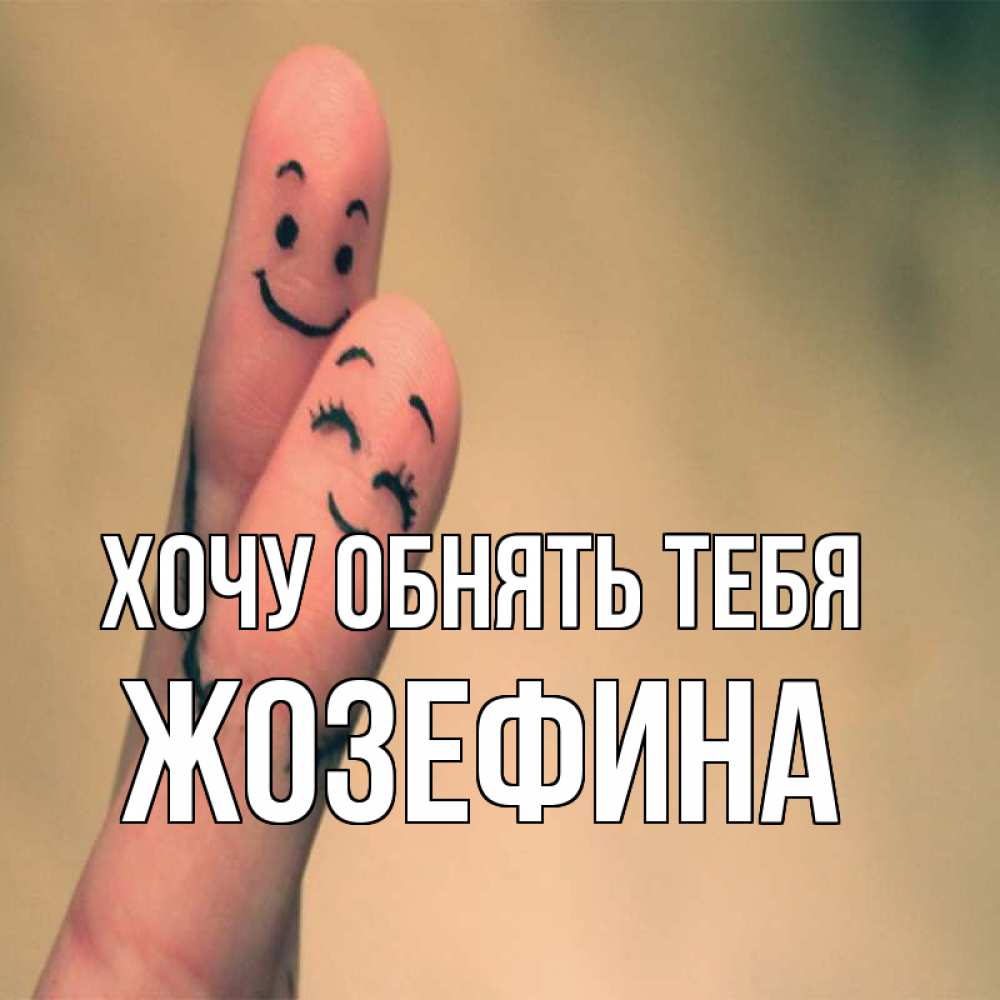 Открытка на каждый день с именем, Жозефина Хочу обнять тебя рисунок на пальцах Прикольная открытка с пожеланием онлайн скачать бесплатно 