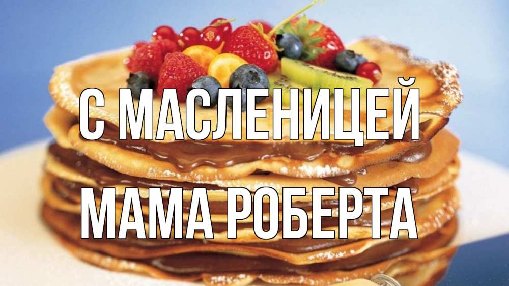 Открытка на каждый день с именем, Мама-Роберта С масленицей торт, блины, ягоды Прикольная открытка с пожеланием онлайн скачать бесплатно 