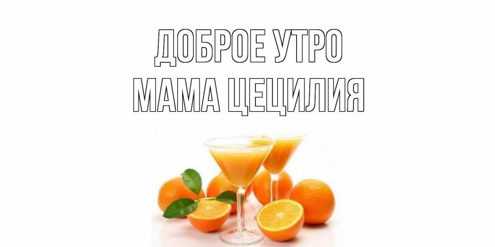 Открытка на каждый день с именем, Мама-Цецилия Доброе утро апельсин Прикольная открытка с пожеланием онлайн скачать бесплатно 