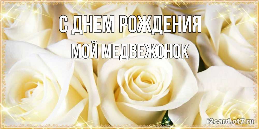 Открытка на каждый день с именем, Мой-Медвежонок С днем рождения розочки белого цвета на открытке Прикольная открытка с пожеланием онлайн скачать бесплатно 