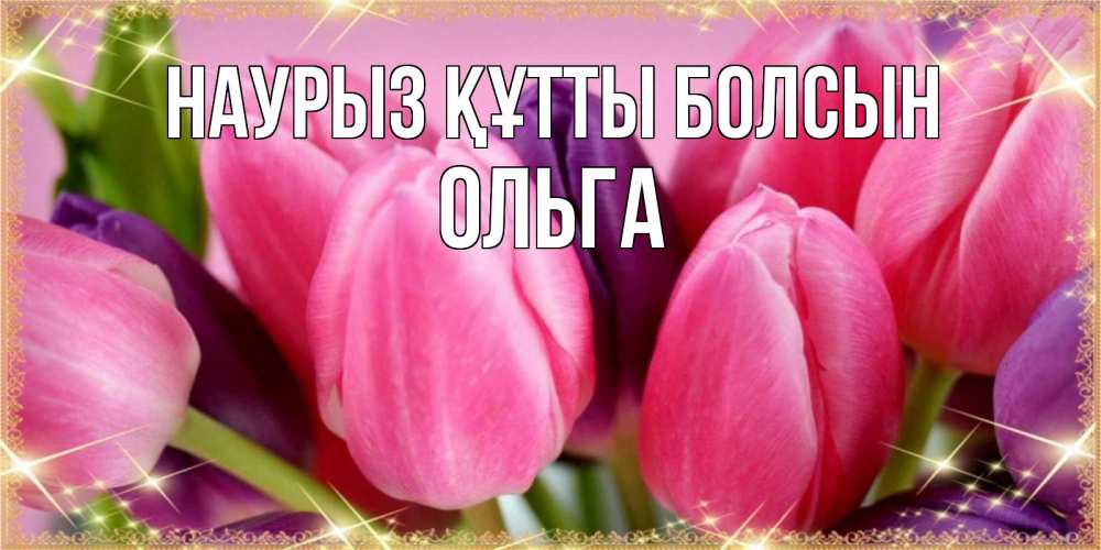 Открытка на каждый день с именем, Ольга Наурыз құтты болсын тюльпаны для женщины на международный женский день Прикольная открытка с пожеланием онлайн скачать бесплатно 
