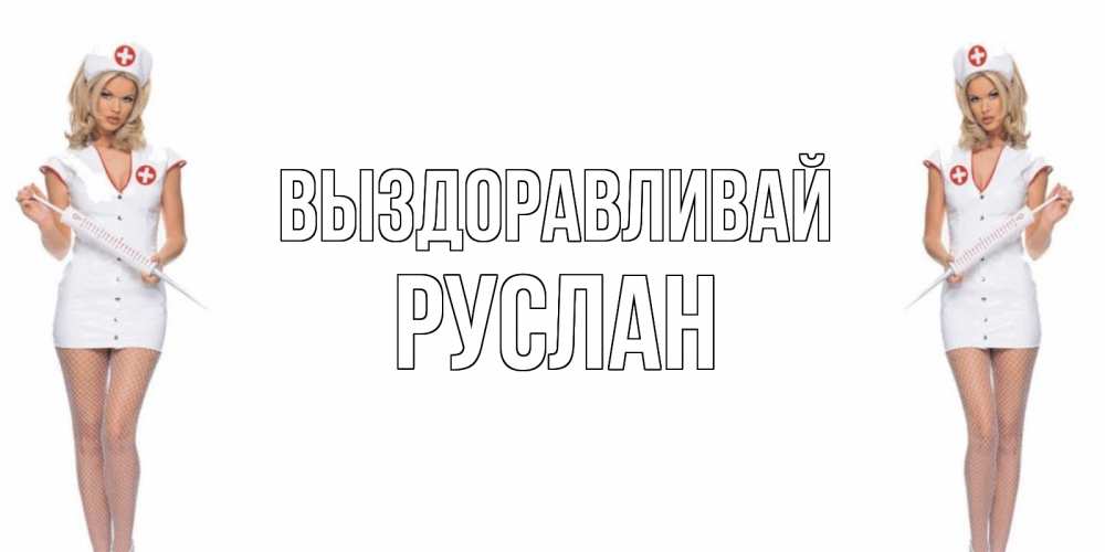 Открытка на каждый день с именем, Руслан Выздоравливай открытки с медсестрой Прикольная открытка с пожеланием онлайн скачать бесплатно 