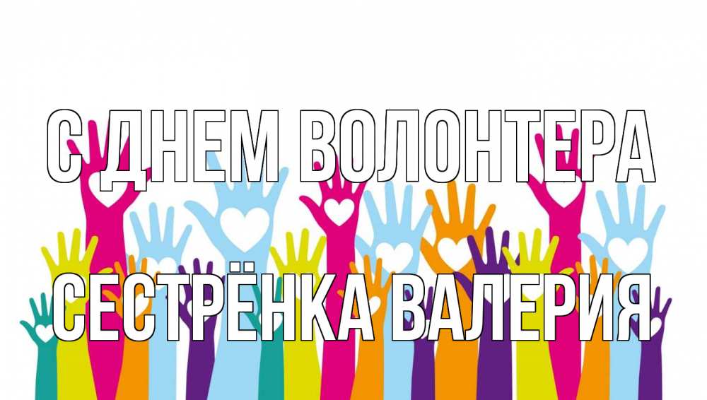 Открытка на каждый день с именем, Сестрёнка-Валерия С днем волонтера С днем волонтера Прикольная открытка с пожеланием онлайн скачать бесплатно 