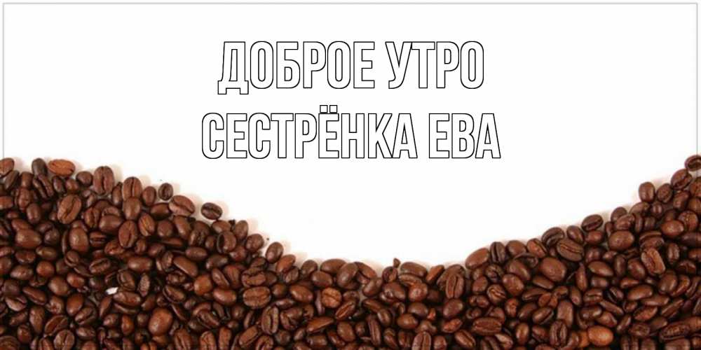 Открытка на каждый день с именем, Сестрёнка-Ева Доброе утро текст на белом фоне и снизу кофейные зерна Прикольная открытка с пожеланием онлайн скачать бесплатно 