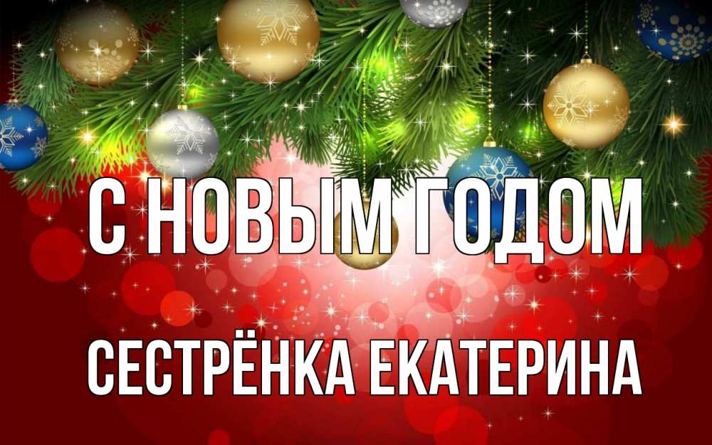 Открытка на каждый день с именем, Сестрёнка-Екатерина С новым годом новый год Прикольная открытка с пожеланием онлайн скачать бесплатно 