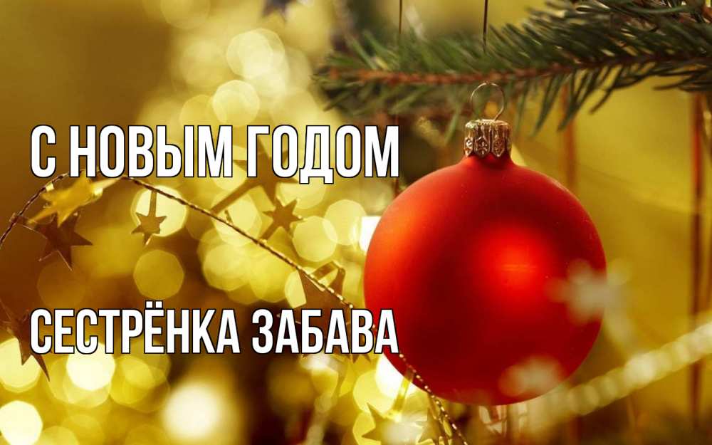 Открытка на каждый день с именем, Сестрёнка-Забава С новым годом новый год, новогодняя игрушка Прикольная открытка с пожеланием онлайн скачать бесплатно 