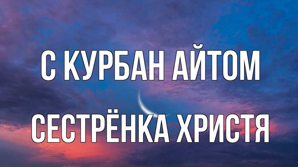 Открытка на каждый день с именем, Сестрёнка-Христя С курбан айтом месяц 1 Прикольная открытка с пожеланием онлайн скачать бесплатно 