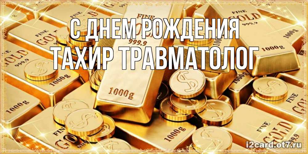 Открытка на каждый день с именем, Тахир-травматолог С днем рождения золотые слитки и золотые монеты на открытке Прикольная открытка с пожеланием онлайн скачать бесплатно 