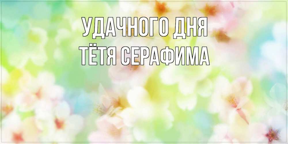 Открытка на каждый день с именем, Тётя-Серафима Удачного дня удачного летнего солнечного дня Прикольная открытка с пожеланием онлайн скачать бесплатно 