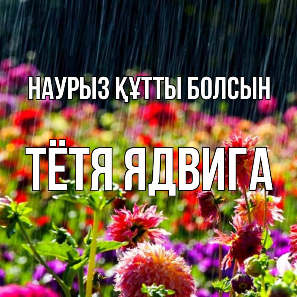 Открытка на каждый день с именем, Тётя-Ядвига Наурыз құтты болсын цветы под дождиком к наурызу Прикольная открытка с пожеланием онлайн скачать бесплатно 