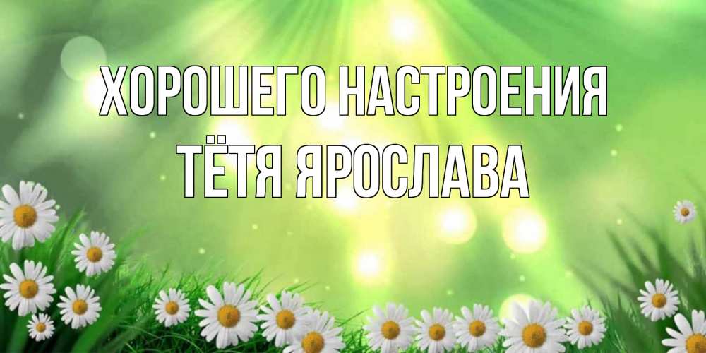 Открытка на каждый день с именем, Тётя-Ярослава Хорошего настроения открытка с ромашками и солнечными лучами Прикольная открытка с пожеланием онлайн скачать бесплатно 
