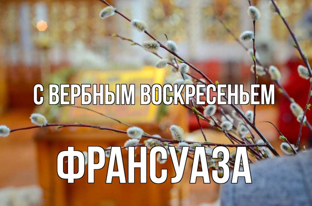 Открытка на каждый день с именем, Франсуаза С вербным воскресеньем верба Прикольная открытка с пожеланием онлайн скачать бесплатно 