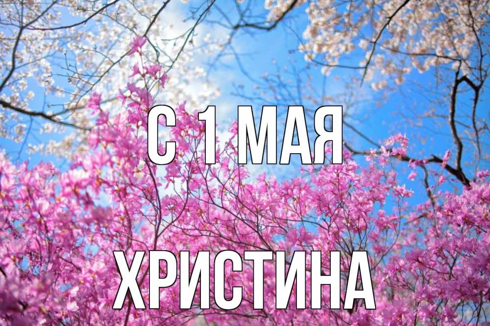 Открытка на каждый день с именем, Христина С 1 мая С 1 мая Прикольная открытка с пожеланием онлайн скачать бесплатно 