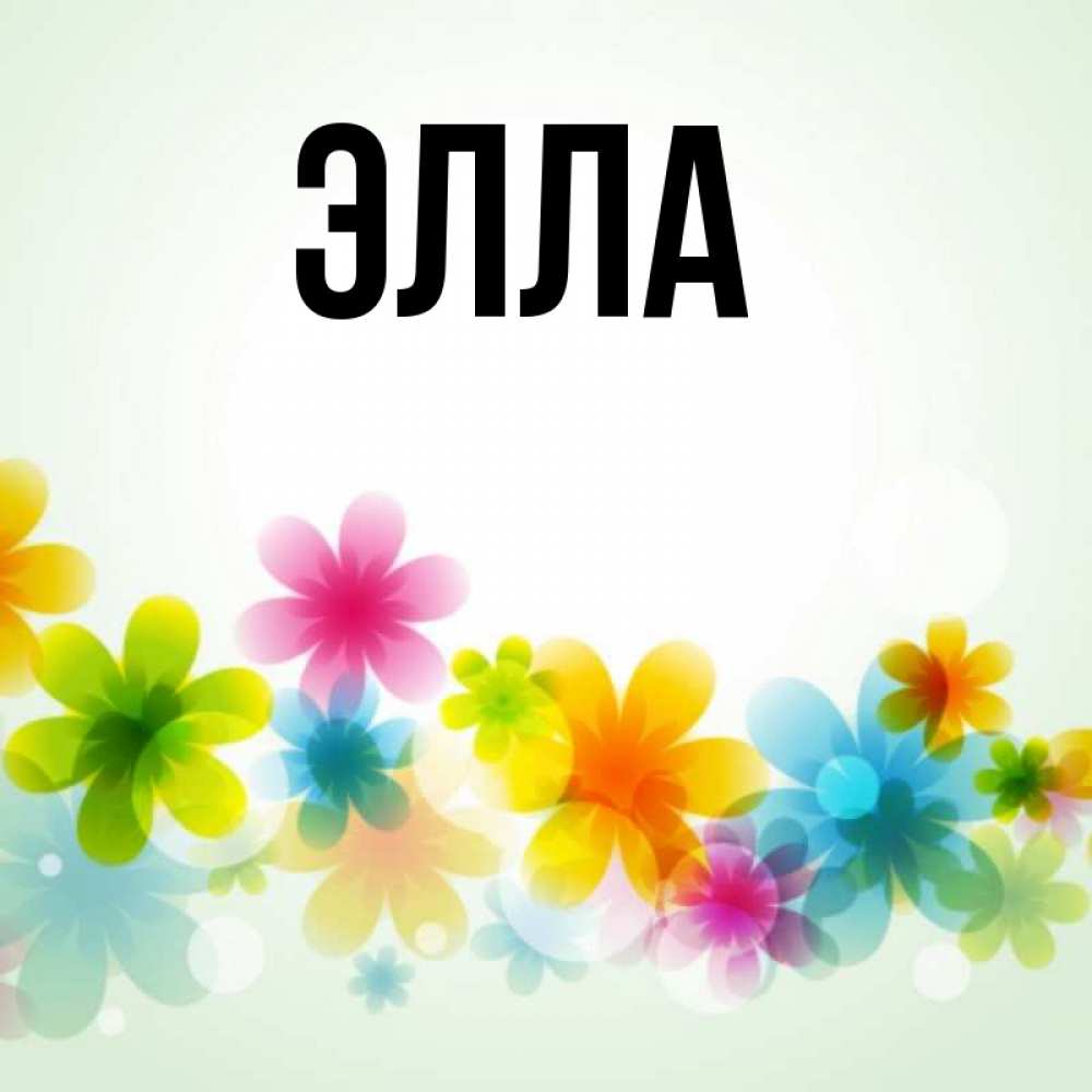 Открытка на каждый день с именем, Элла Главная позитивные цветочки Прикольная открытка с пожеланием онлайн скачать бесплатно 