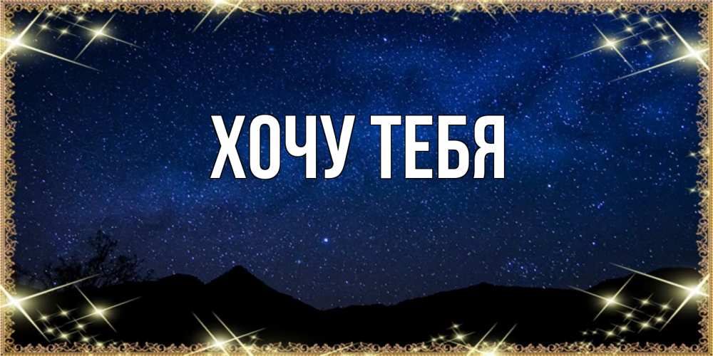 Открытка на каждый день с именем, Хочу-тебя Главная млечный путь Прикольная открытка с пожеланием онлайн скачать бесплатно 