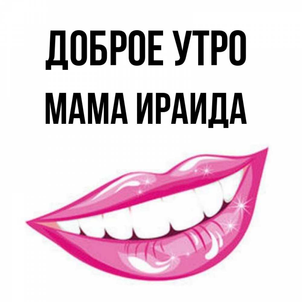 Открытка на каждый день с именем, Мама-Ираида Доброе утро розовые губы и белые зубы Прикольная открытка с пожеланием онлайн скачать бесплатно 