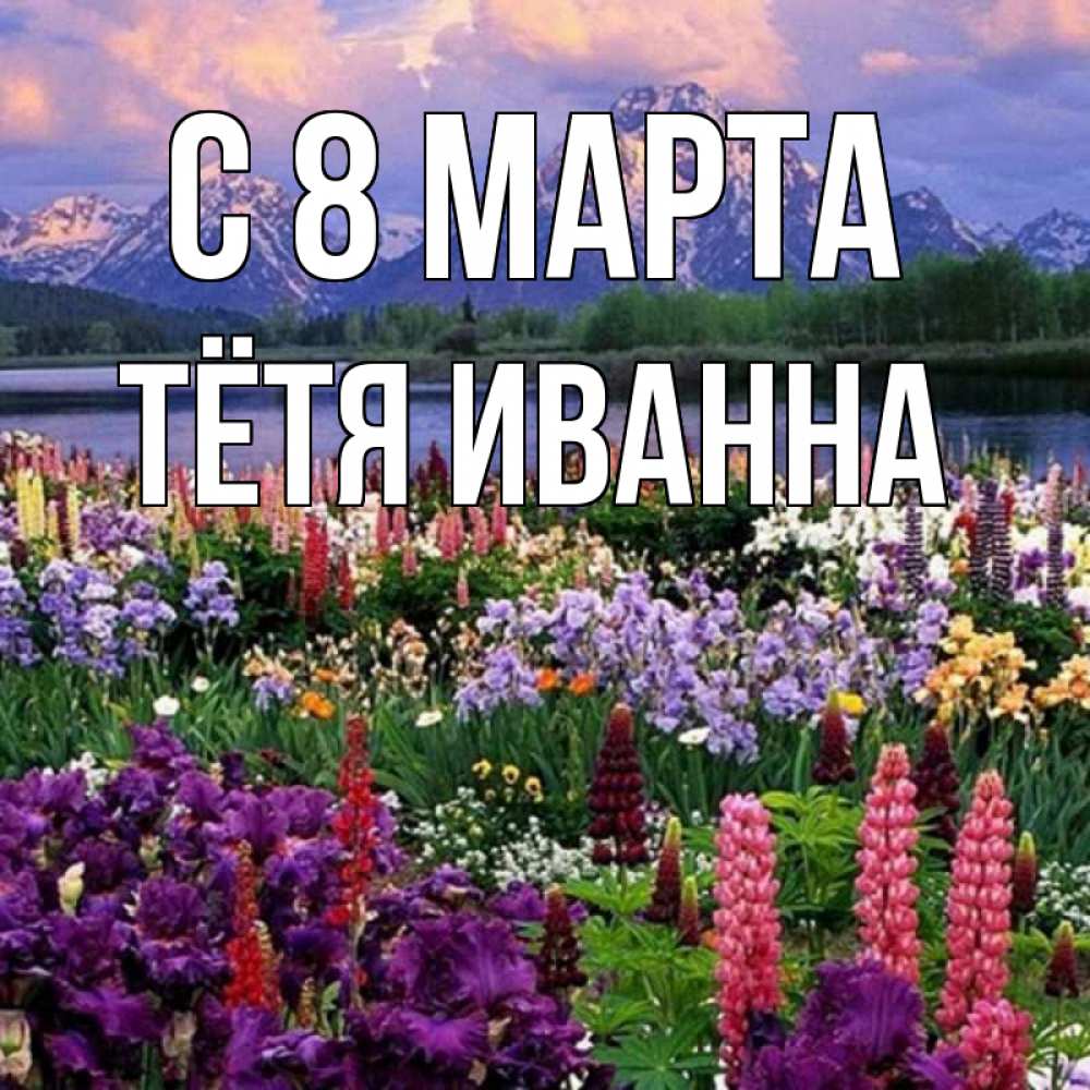 Открытка на каждый день с именем, Тётя-Иванна С 8 МАРТА международный женский день Прикольная открытка с пожеланием онлайн скачать бесплатно 