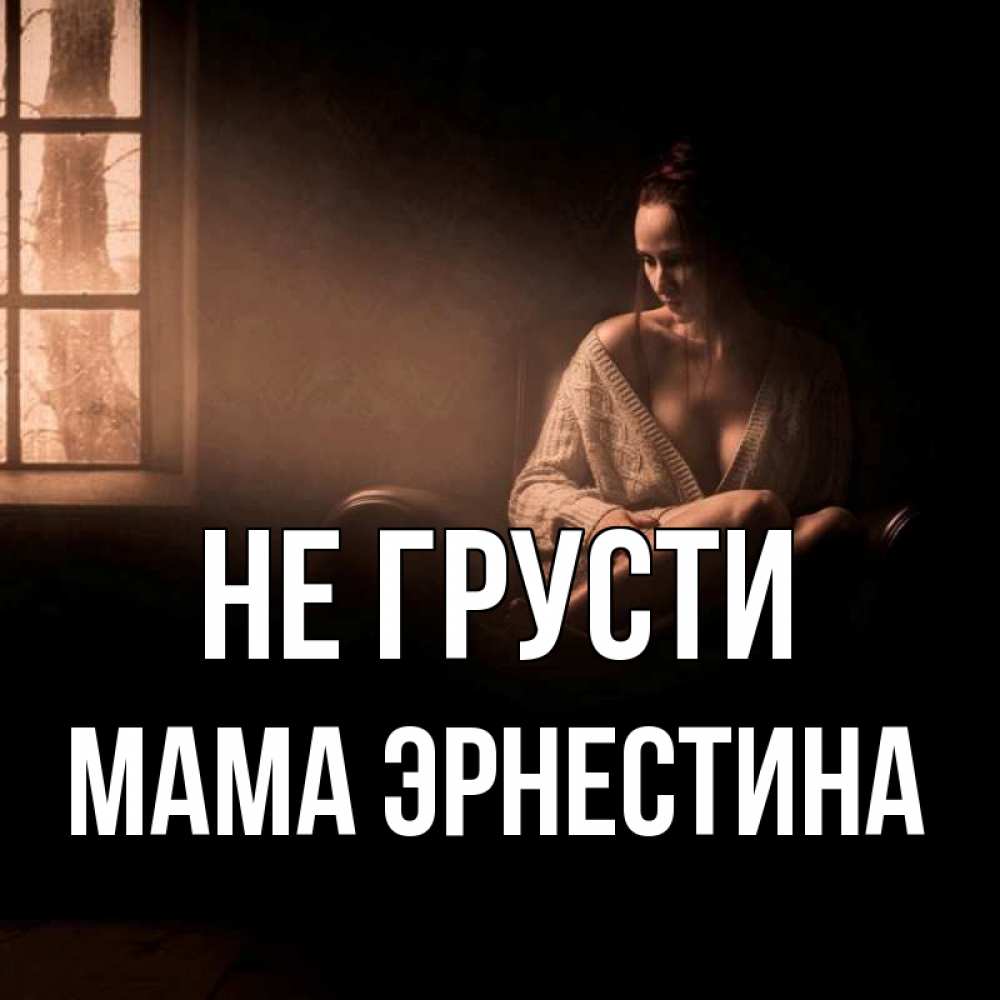 Открытка на каждый день с именем, Мама-Эрнестина Не грусти сидя у окна Прикольная открытка с пожеланием онлайн скачать бесплатно 