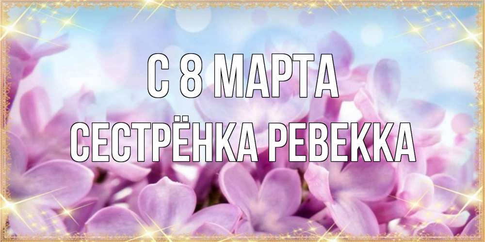 Открытка на каждый день с именем, Сестрёнка-Ревекка С 8 марта открытка на международный женский день с цветами Прикольная открытка с пожеланием онлайн скачать бесплатно 