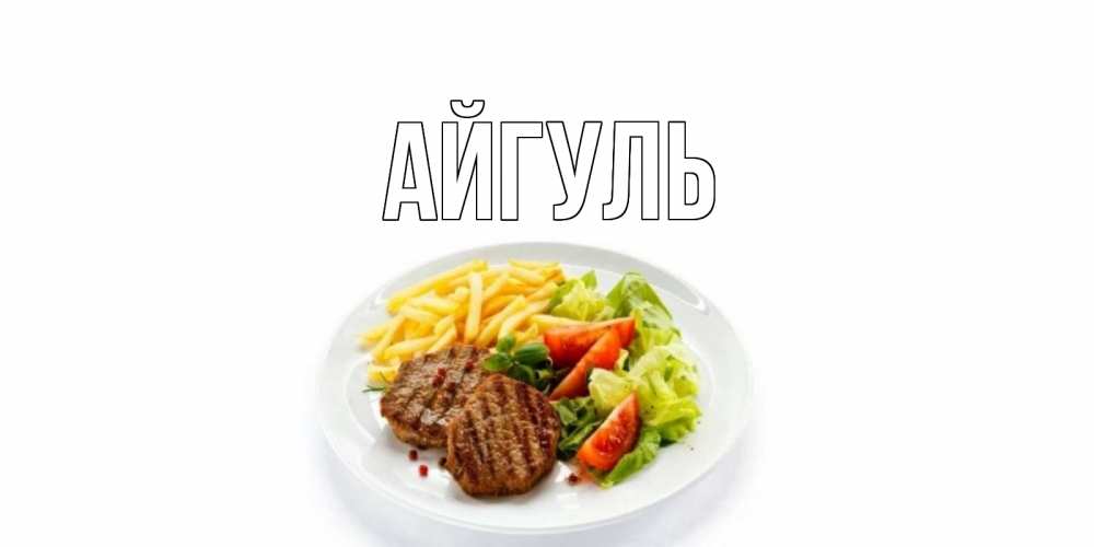 Открытка на каждый день с именем, Айгуль Главная стейк,картошка фри, салат Прикольная открытка с пожеланием онлайн скачать бесплатно 