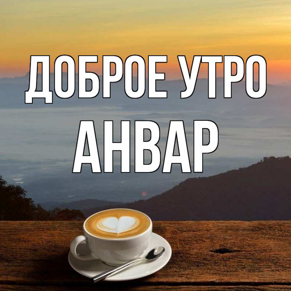 Открытка на каждый день с именем, Анвар Доброе утро кофе на высоте Прикольная открытка с пожеланием онлайн скачать бесплатно 