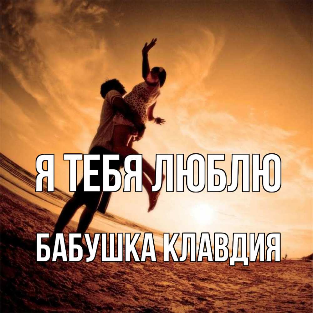 Открытка на каждый день с именем, Бабушка-Клавдия Я тебя люблю парень держит девушку Прикольная открытка с пожеланием онлайн скачать бесплатно 