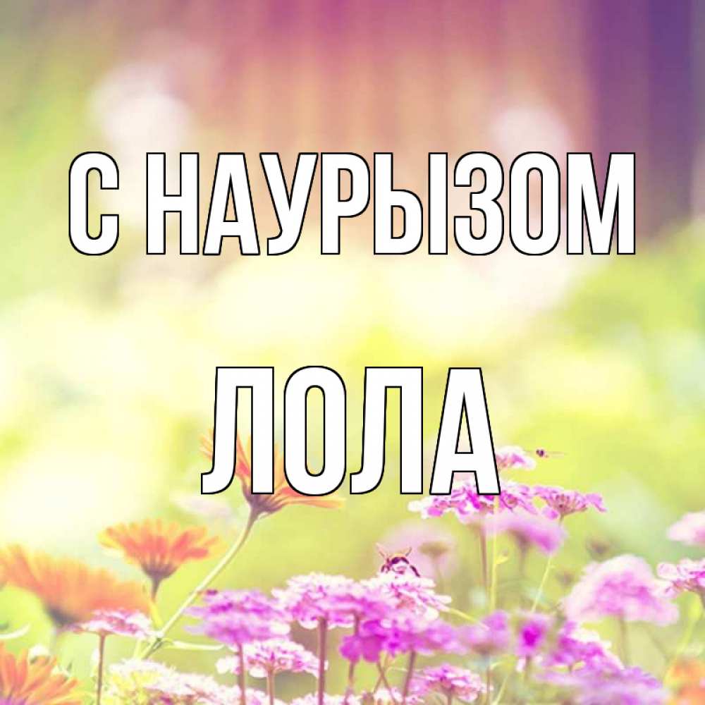 Открытка на каждый день с именем, Лола С наурызом цветы весна Прикольная открытка с пожеланием онлайн скачать бесплатно 