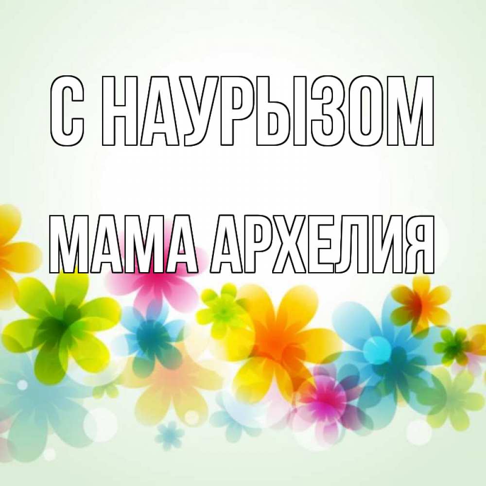 Открытка на каждый день с именем, Мама-Архелия С наурызом цветы Прикольная открытка с пожеланием онлайн скачать бесплатно 