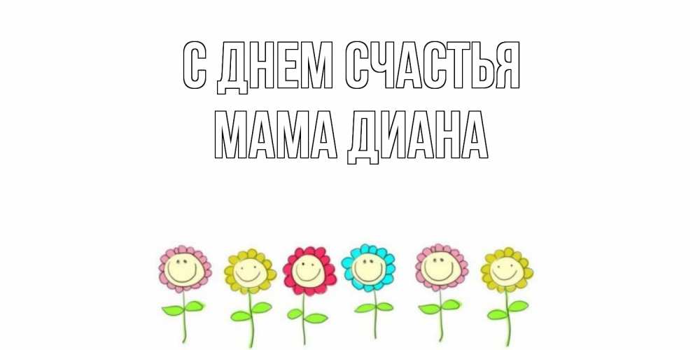 Открытка на каждый день с именем, Мама-Диана С днем счастья улыбка, цветы Прикольная открытка с пожеланием онлайн скачать бесплатно 