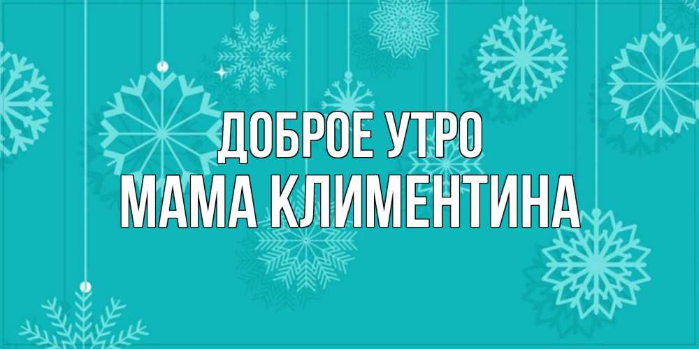 Открытка на каждый день с именем, Мама-Климентина Доброе утро открытка со снежинками Прикольная открытка с пожеланием онлайн скачать бесплатно 