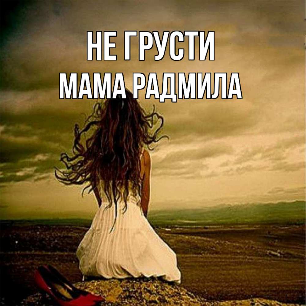 Открытка на каждый день с именем, Мама-Радмила Не грусти белое платье и длинные волосы Прикольная открытка с пожеланием онлайн скачать бесплатно 