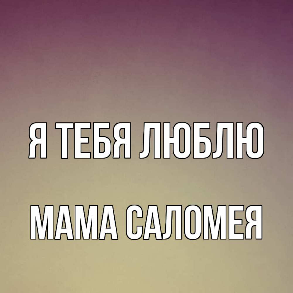 Открытка на каждый день с именем, Мама-Саломея Я тебя люблю для любимой Прикольная открытка с пожеланием онлайн скачать бесплатно 