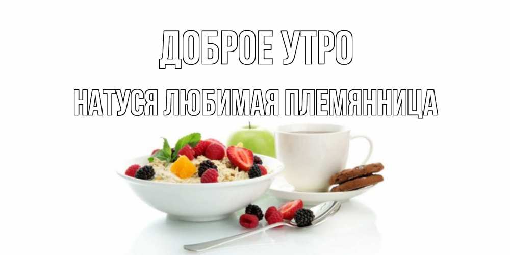Открытка на каждый день с именем, Натуся-любимая-племянница Доброе утро розы,фрукты, кофе Прикольная открытка с пожеланием онлайн скачать бесплатно 