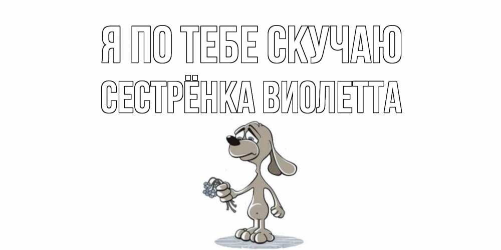 Открытка на каждый день с именем, Сестрёнка-Виолетта Я по тебе скучаю я по тебе скучаю с песиком Прикольная открытка с пожеланием онлайн скачать бесплатно 
