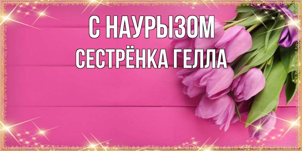 Открытка на каждый день с именем, Сестрёнка-Гелла С наурызом открытка для фотошопа с подписью Прикольная открытка с пожеланием онлайн скачать бесплатно 