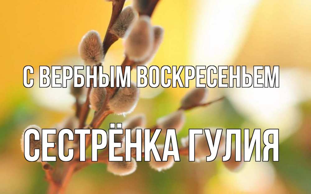 Открытка на каждый день с именем, Сестрёнка-Гулия С вербным воскресеньем верба Прикольная открытка с пожеланием онлайн скачать бесплатно 