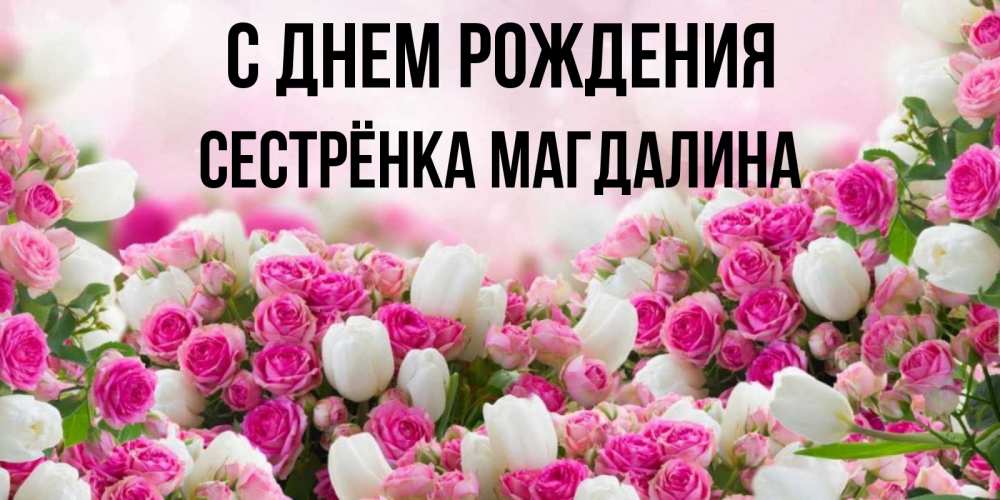 Открытка на каждый день с именем, Сестрёнка-Магдалина С днем рождения открытка с разными розами Прикольная открытка с пожеланием онлайн скачать бесплатно 