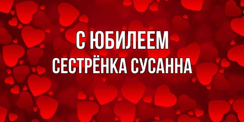 Открытка на каждый день с именем, Сестрёнка-Сусанна С юбилеем прекрасные сердечки на открытке с красным фоном Прикольная открытка с пожеланием онлайн скачать бесплатно 